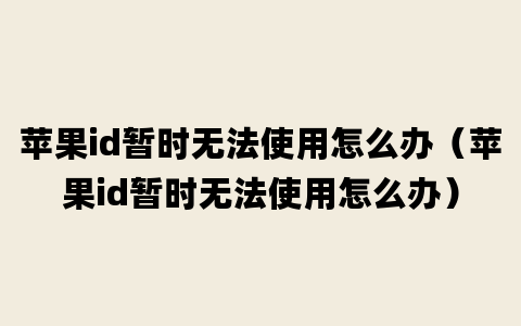 苹果id暂时无法使用怎么办（苹果id暂时无法使用怎么办）