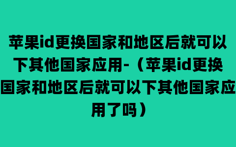 苹果id更换国家和地区后就可以下其他国家应用-（苹果id更换国家和地区后就可以下其他国家应用了吗）