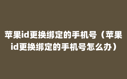 苹果id更换绑定的手机号（苹果id更换绑定的手机号怎么办）