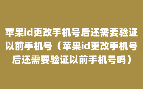 苹果id更改手机号后还需要验证以前手机号（苹果id更改手机号后还需要验证以前手机号吗）