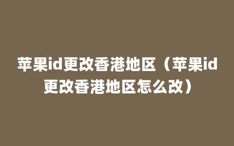 苹果id更改香港地区（苹果id更改香港地区怎么改）