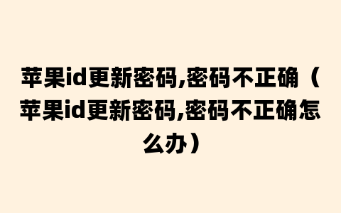 苹果id更新密码,密码不正确（苹果id更新密码,密码不正确怎么办）