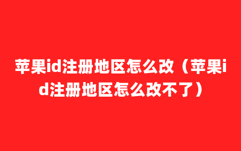 苹果id注册地区怎么改（苹果id注册地区怎么改不了）