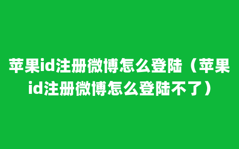 苹果id注册微博怎么登陆（苹果id注册微博怎么登陆不了）