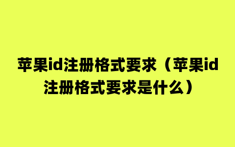 苹果id注册格式要求（苹果id注册格式要求是什么）