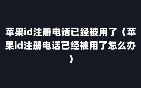 苹果id注册电话已经被用了（苹果id注册电话已经被用了怎么办）