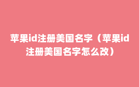 苹果id注册美国名字（苹果id注册美国名字怎么改）