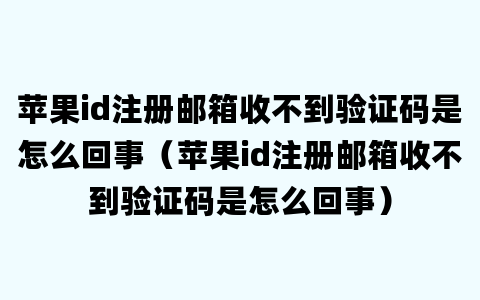 苹果id注册邮箱收不到验证码是怎么回事（苹果id注册邮箱收不到验证码是怎么回事）