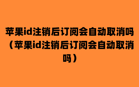 苹果id注销后订阅会自动取消吗（苹果id注销后订阅会自动取消吗）