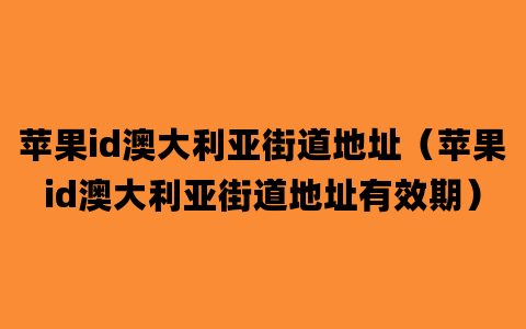 苹果id澳大利亚街道地址（苹果id澳大利亚街道地址有效期）