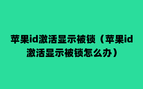 苹果id激活显示被锁（苹果id激活显示被锁怎么办）