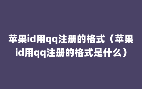 苹果id用qq注册的格式（苹果id用qq注册的格式是什么）