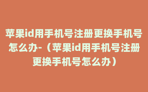 苹果id用手机号注册更换手机号怎么办-（苹果id用手机号注册更换手机号怎么办）