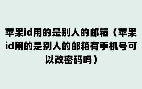 苹果id用的是别人的邮箱（苹果id用的是别人的邮箱有手机号可以改密码吗）