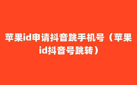 苹果id申请抖音跳手机号（苹果id抖音号跳转）