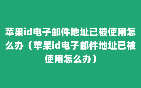 苹果id电子邮件地址已被使用怎么办（苹果id电子邮件地址已被使用怎么办）