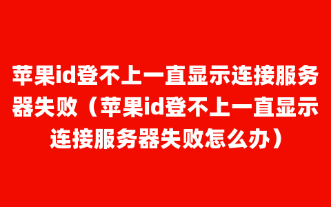 苹果id登不上一直显示连接服务器失败（苹果id登不上一直显示连接服务器失败怎么办）