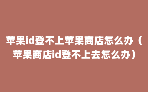 苹果id登不上苹果商店怎么办（苹果商店id登不上去怎么办）