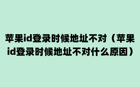 苹果id登录时候地址不对（苹果id登录时候地址不对什么原因）