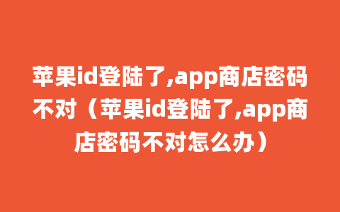 苹果id登陆了,app商店密码不对（苹果id登陆了,app商店密码不对怎么办）