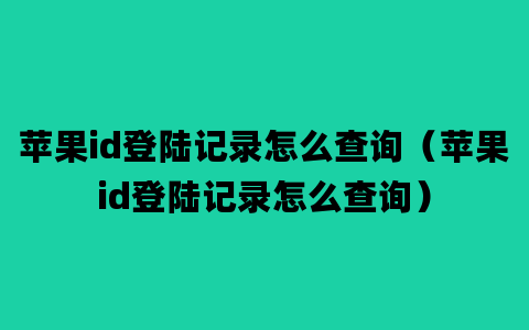 苹果id登陆记录怎么查询（苹果id登陆记录怎么查询）