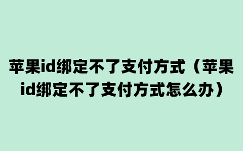 苹果id绑定不了支付方式（苹果id绑定不了支付方式怎么办）