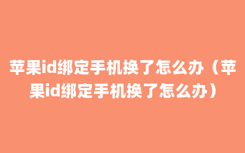 苹果id绑定手机换了怎么办（苹果id绑定手机换了怎么办）