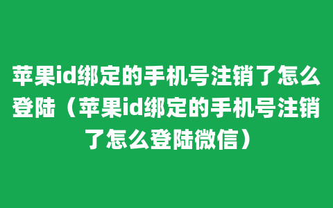 苹果id绑定的手机号注销了怎么登陆（苹果id绑定的手机号注销了怎么登陆微信）