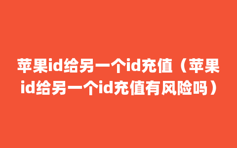 苹果id给另一个id充值（苹果id给另一个id充值有风险吗）