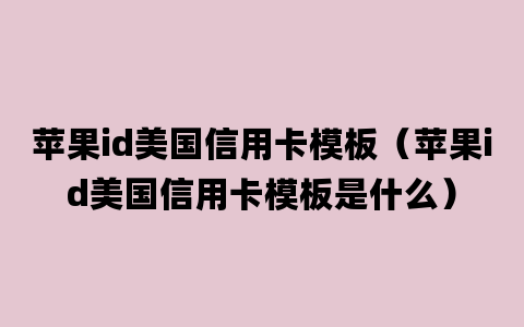 苹果id美国信用卡模板（苹果id美国信用卡模板是什么）