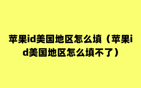 苹果id美国地区怎么填（苹果id美国地区怎么填不了）