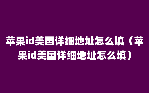 苹果id美国详细地址怎么填（苹果id美国详细地址怎么填）