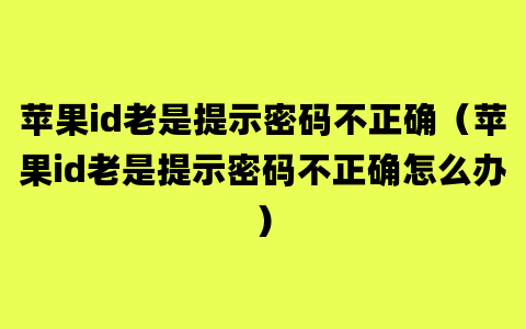 苹果id老是提示密码不正确（苹果id老是提示密码不正确怎么办）