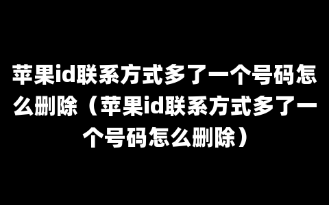 苹果id联系方式多了一个号码怎么删除（苹果id联系方式多了一个号码怎么删除）