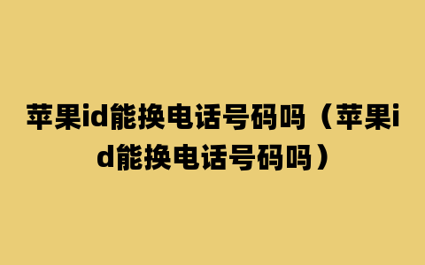 苹果id能换电话号码吗（苹果id能换电话号码吗）