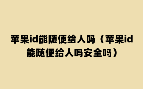 苹果id能随便给人吗（苹果id能随便给人吗安全吗）