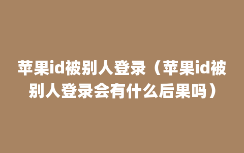 苹果id被别人登录（苹果id被别人登录会有什么后果吗）