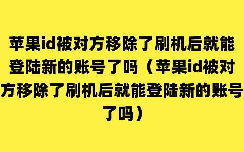 苹果id被对方移除了刷机后就能登陆新的账号了吗（苹果id被对方移除了刷机后就能登陆新的账号了吗）