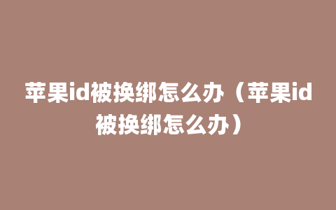 苹果id被换绑怎么办（苹果id被换绑怎么办）