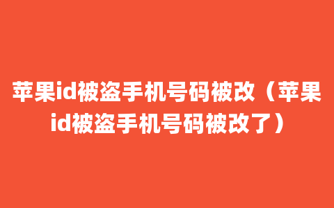 苹果id被盗手机号码被改（苹果id被盗手机号码被改了）