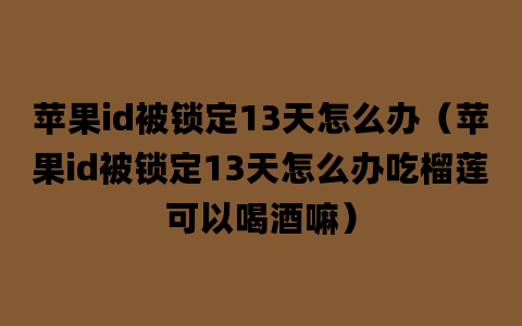 苹果id被锁定13天怎么办（苹果id被锁定13天怎么办吃榴莲可以喝酒嘛）