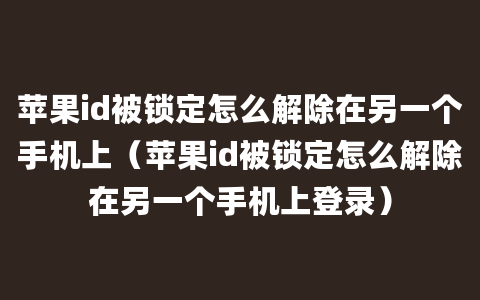 苹果id被锁定怎么解除在另一个手机上（苹果id被锁定怎么解除在另一个手机上登录）