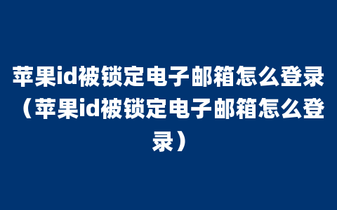 苹果id被锁定电子邮箱怎么登录（苹果id被锁定电子邮箱怎么登录）