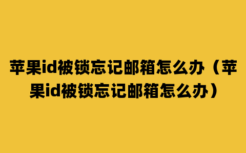 苹果id被锁忘记邮箱怎么办（苹果id被锁忘记邮箱怎么办）