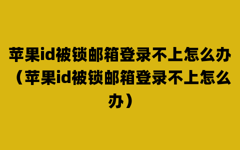 苹果id被锁邮箱登录不上怎么办（苹果id被锁邮箱登录不上怎么办）