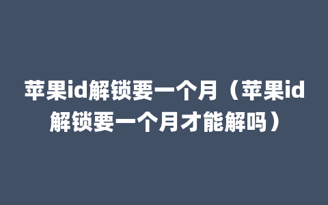 苹果id解锁要一个月（苹果id解锁要一个月才能解吗）