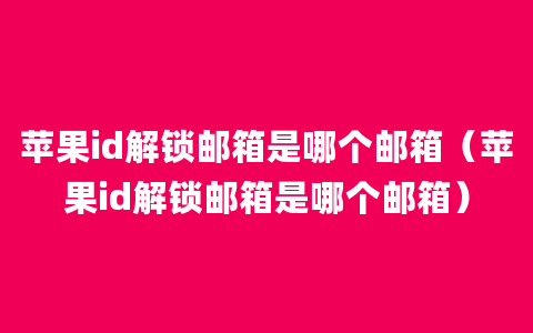 苹果id解锁邮箱是哪个邮箱（苹果id解锁邮箱是哪个邮箱）