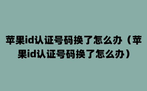 苹果id认证号码换了怎么办（苹果id认证号码换了怎么办）