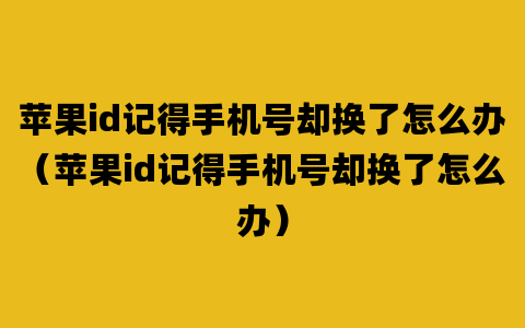 苹果id记得手机号却换了怎么办（苹果id记得手机号却换了怎么办）