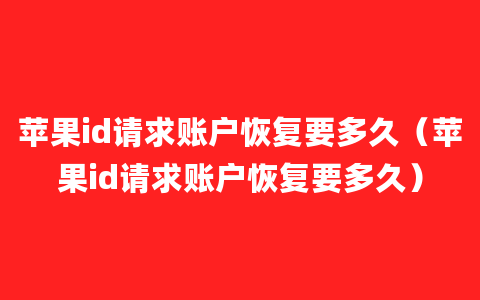 苹果id请求账户恢复要多久（苹果id请求账户恢复要多久）